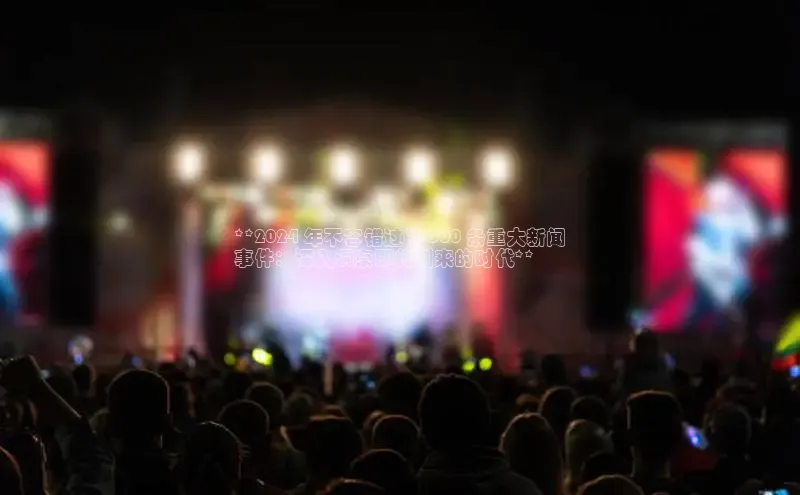 意昂4官网百度游戏开放平台**2024 年不容错过的 300 条重大新闻
事件：深入洞察即将到来的时代**