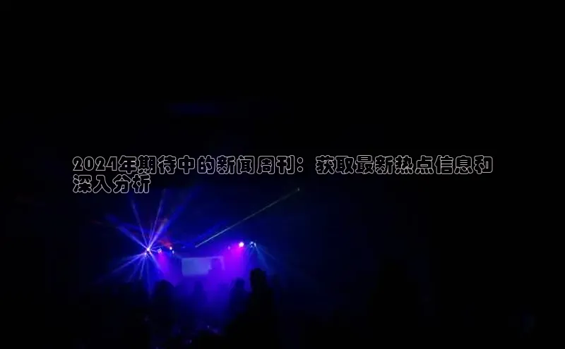 意昂体育4代理百家号2024年期待中的新闻周刊：获取最新热点信息和
深入分析