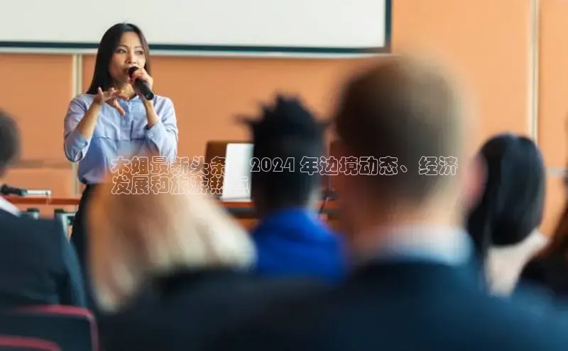 意昂体育4登录江铃新能源木姐最新头条：2024 年边境动态、经济
发展和旅游热点