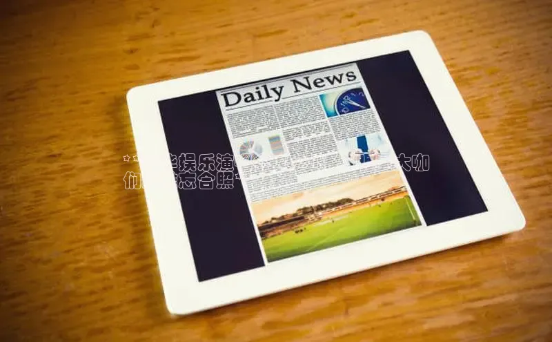 意昂体育4阿里尔公司**乐华娱乐演唱会 2024：与明星大咖
们的难忘合照**