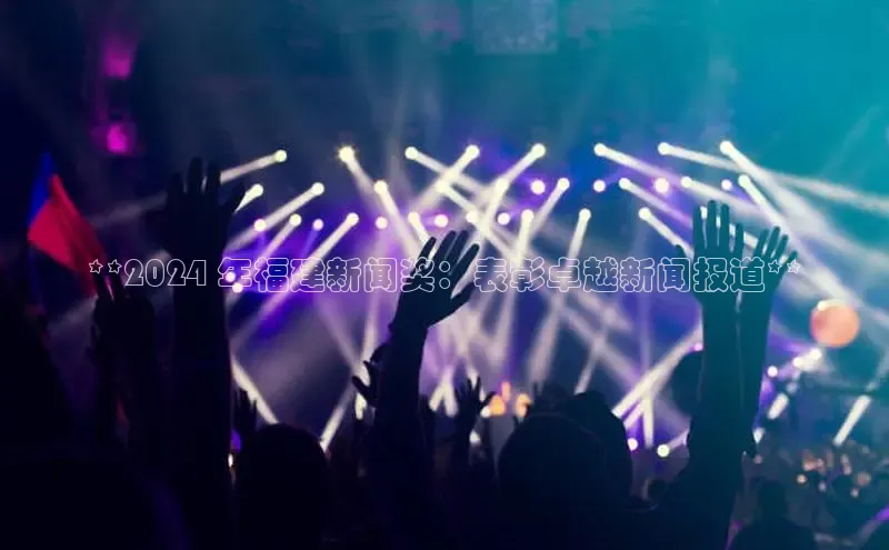 EON4小红书**2024 年福建新闻奖：表彰卓越新闻报道**