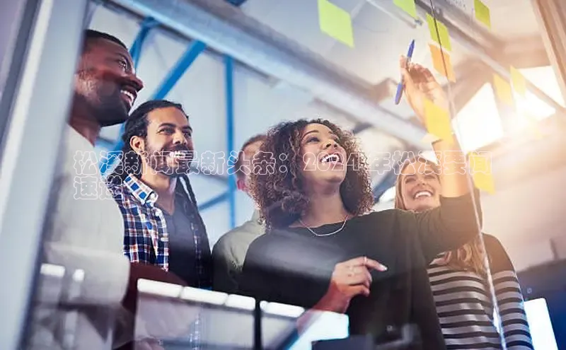 意昂4招商百度大脑松溪新闻最新头条：2024 年松溪要闻
速递