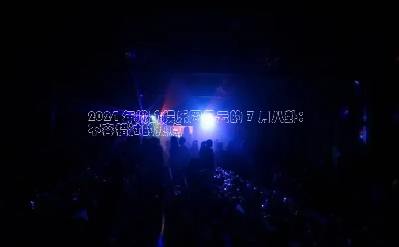 意昂体育4代理中海达2024 年掀动娱乐圈风云的 7 月八卦：
不容错过的热点