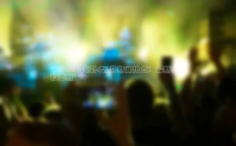 意昂体育4招商华扬联众**2024 年 [县名] 县新闻热点：最新事件
和更新**