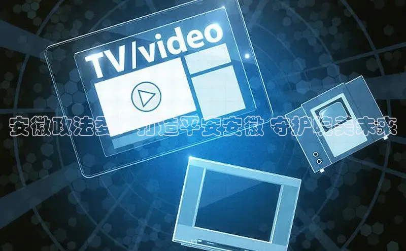 意昂4登录如流安徽政法委：打造平安安徽 守护皖美未来