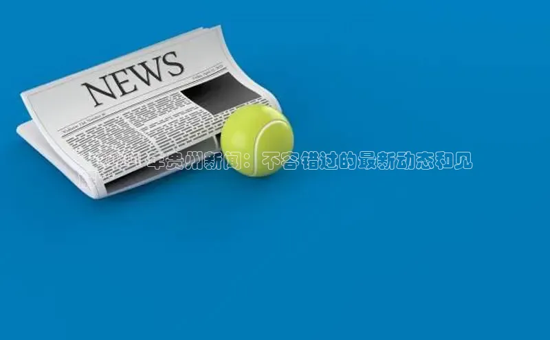 意昂4登录小度商城**2024 年贵州新闻：不容错过的最新动态和见
解**