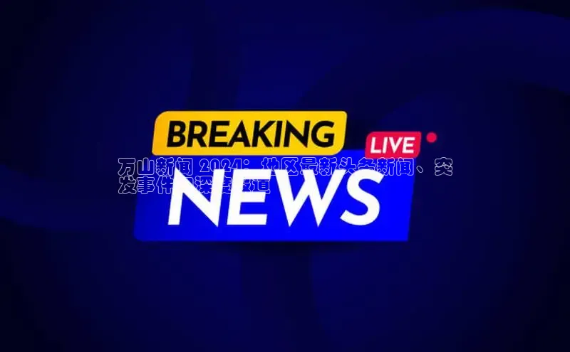 EON4文心一言万山新闻 2024：地区最新头条新闻、突
发事件和深度报道