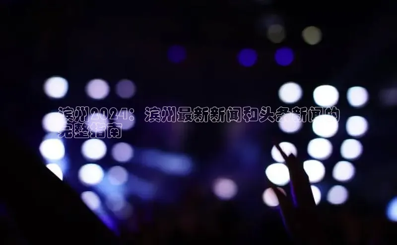 意昂4代理普信公司滨州2024：滨州最新新闻和头条新闻的
完整指南