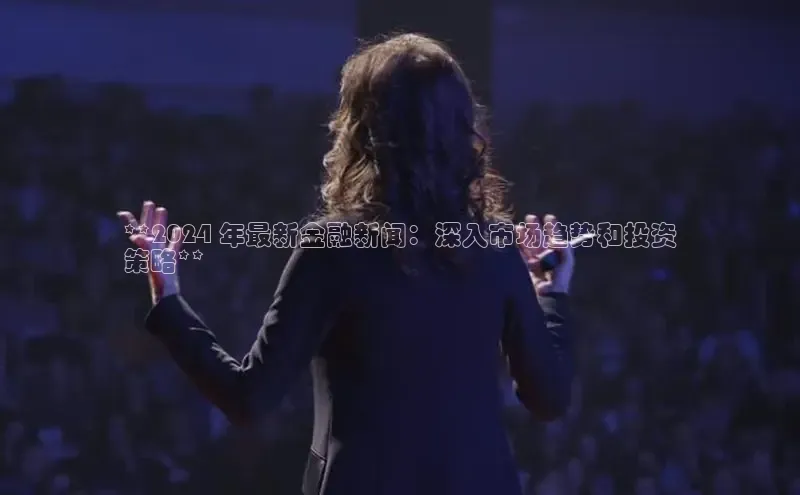 EON体育4登录百度智能门户**2024 年最新金融新闻：深入市场趋势和投资
策略**