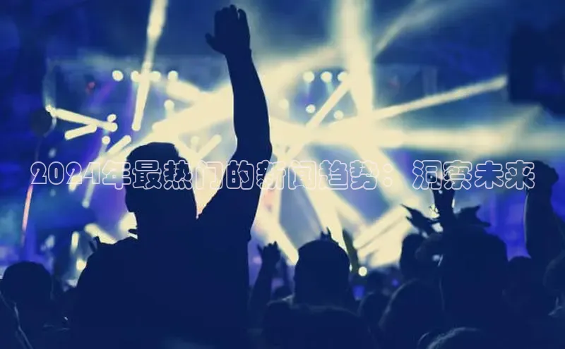 意昂体育4小米2024年最热门的新闻趋势：洞察未来