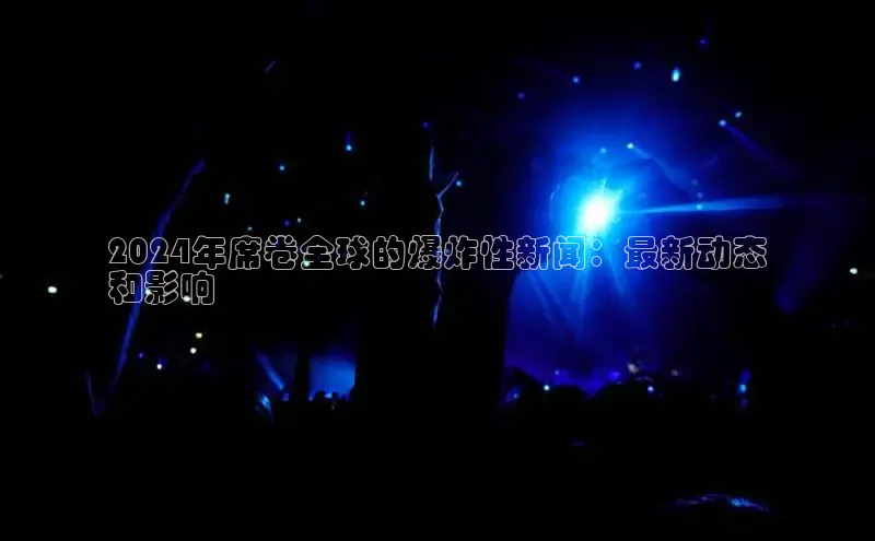 意昂体育4代理光魔科技2024年席卷全球的爆炸性新闻：最新动态
和影响