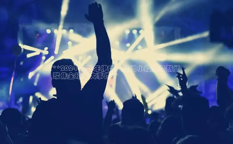 意昂体育4官网百度学术**2024 年新年伊始，新闻小报头条新闻
聚焦全球重大事件**