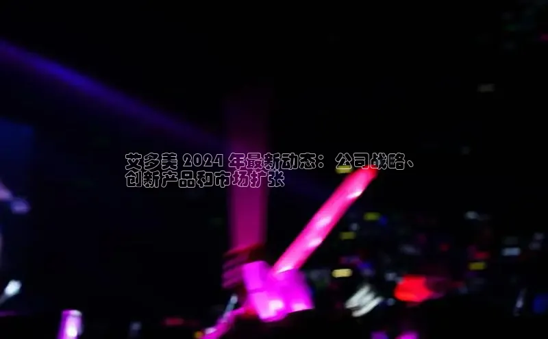 EON体育4巴美列捷福艾多美 2024 年最新动态：公司战略、
创新产品和市场扩张