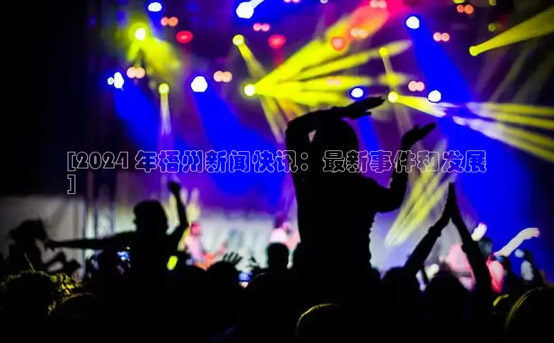 意昂4代理云创智行[2024 年梧州新闻快讯：最新事件和发展
]