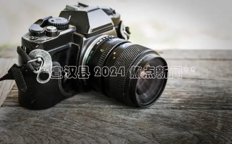 EON体育4百度 H5**宣汉县 2024 焦点新闻**