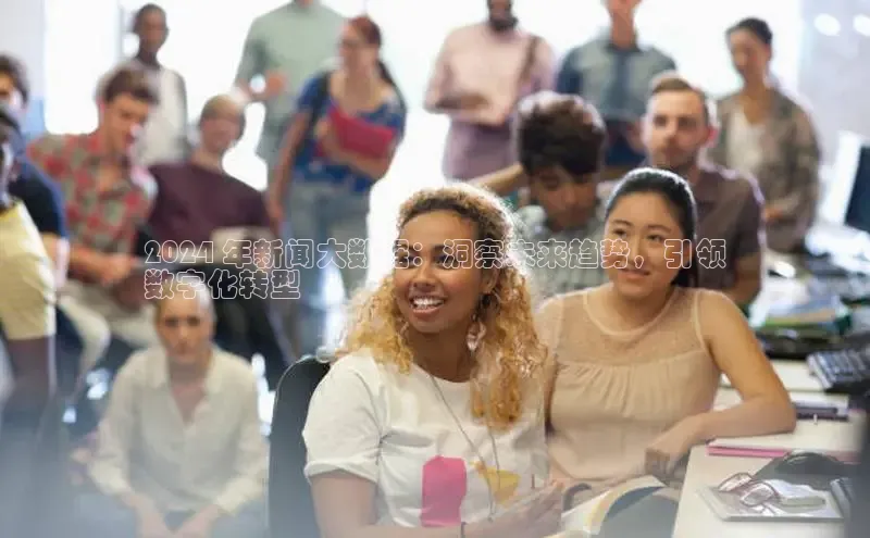 EON体育4登录金山办公2024 年新闻大数据：洞察未来趋势，引领
数字化转型