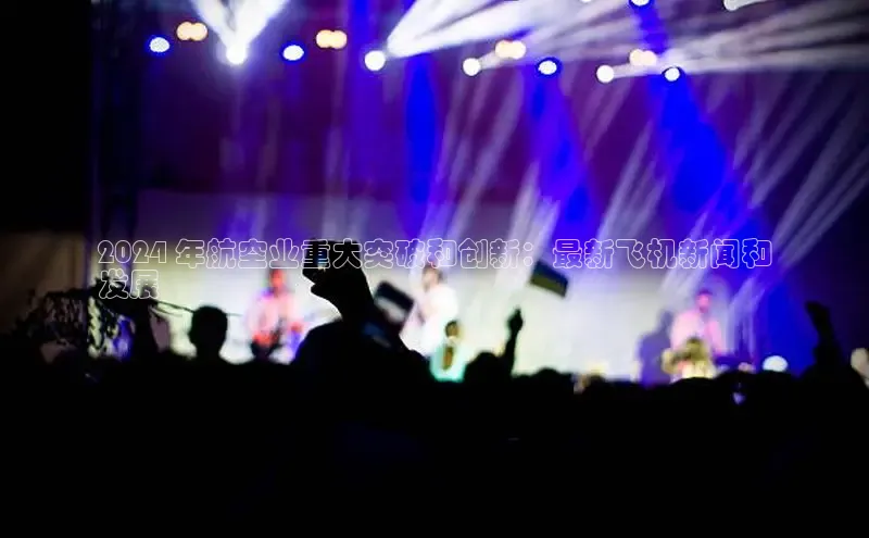 意昂体育4招商百度搜索资源平台2024 年航空业重大突破和创新：最新飞机新闻和
发展