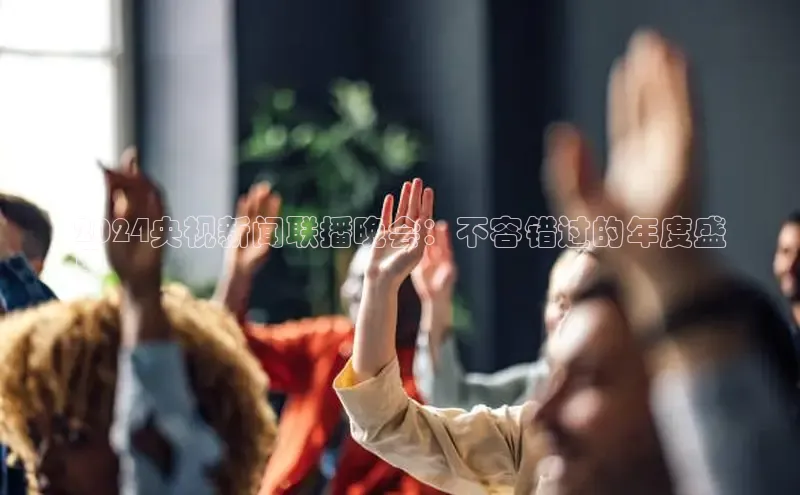 意昂4百度游戏2024央视新闻联播晚会：不容错过的年度盛
典