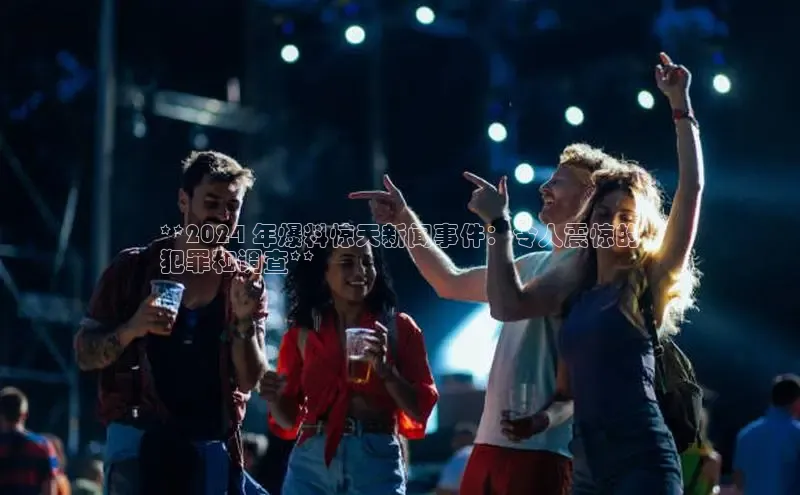 意昂4官网一径科技**2024 年爆料惊天新闻事件：令人震惊的
犯罪和调查**