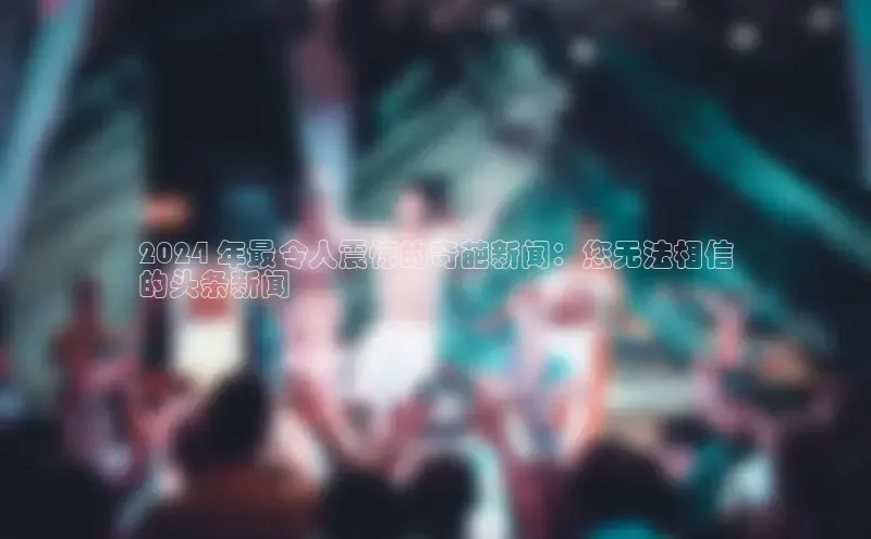 意昂体育4阿里尔公司2024 年最令人震惊的奇葩新闻：您无法相信
的头条新闻