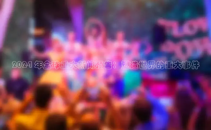 意昂体育4招商华扬联众2024 年全球重大新闻预告：塑造世界的重大事件