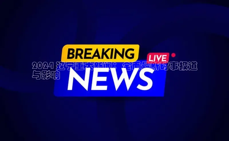 EON4代理百度手机卫士2024 辽宁重大新闻：全面最新时事报道
与影响