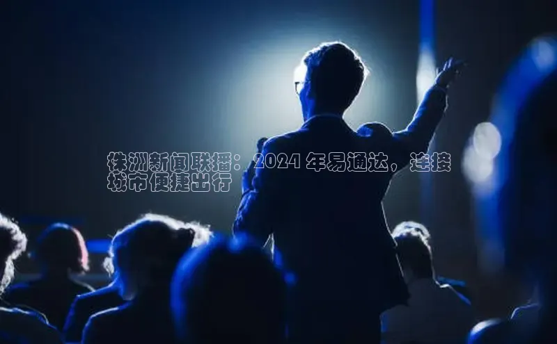 EON4登录极氪智能科技株洲新闻联播：2024 年易通达，连接
城市便捷出行