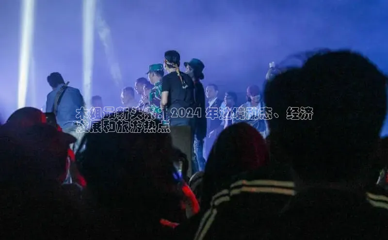 EON4官网百度识图木姐最新头条：2024 年边境动态、经济
发展和旅游热点