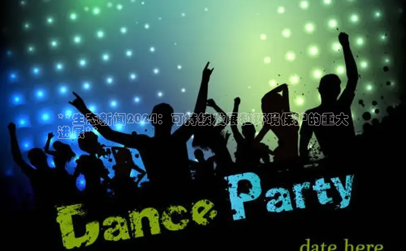 意昂体育4登录百度技术学院**生态新闻2024：可持续发展和环境保护的重大
进展**