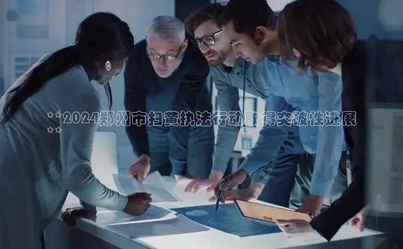 意昂4招商百度安全社区**2024郑州市扫黄执法行动取得突破性进展
**