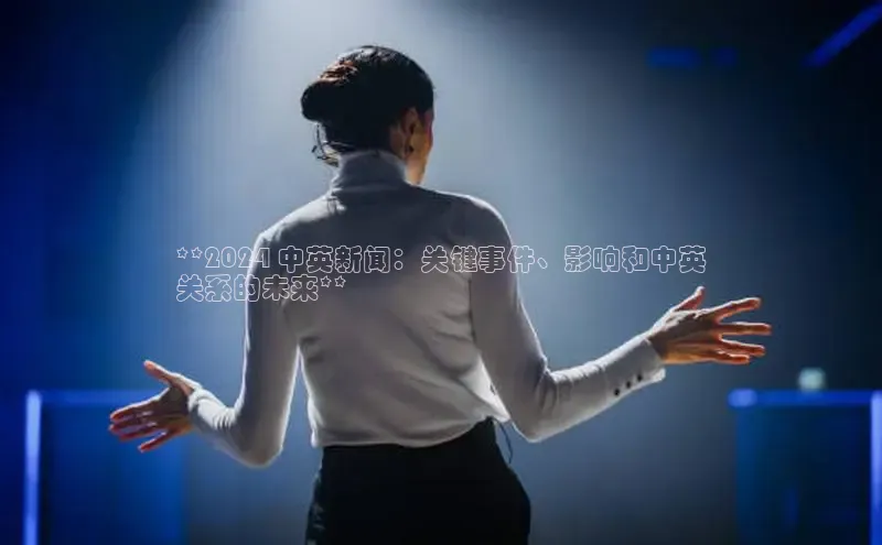 意昂4官网一径科技**2024 中英新闻：关键事件、影响和中英
关系的未来**