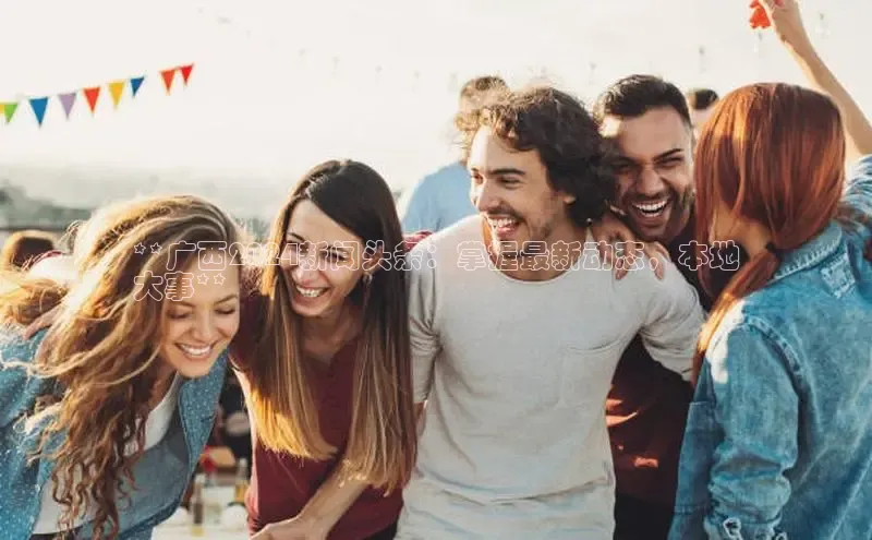 EON4代理百度取证**广西2024新闻头条：掌握最新动态，本地
大事**