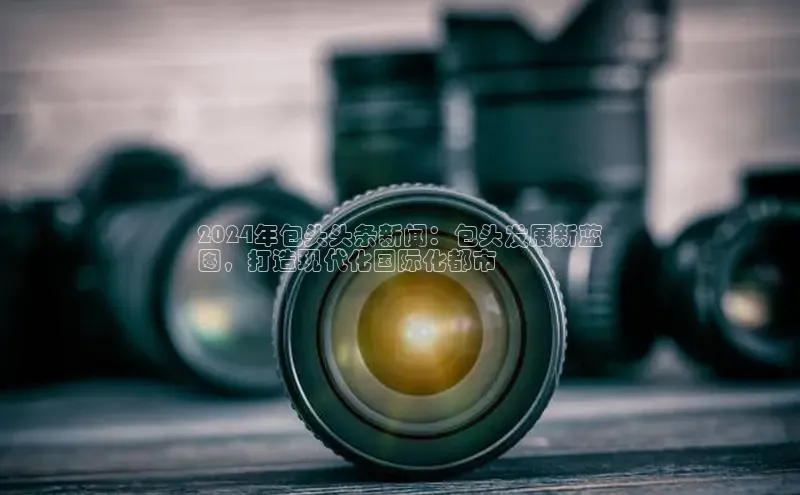 EON4代理轻美电器2024年包头头条新闻：包头发展新蓝
图，打造现代化国际化都市