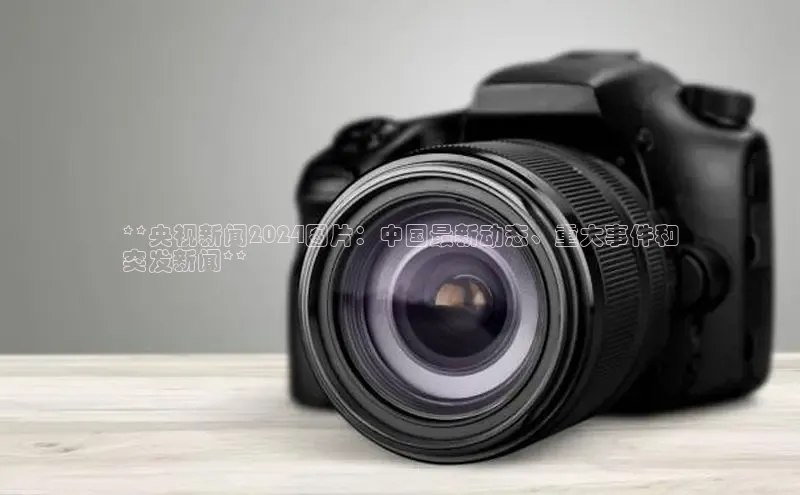 意昂4官网每日互动**央视新闻2024图片：中国最新动态、重大事件和
突发新闻**