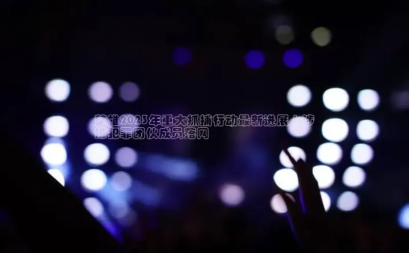 EON4ARGA公司楚雄2023年重大抓捕行动最新进展 | 涉
嫌犯罪团伙成员落网