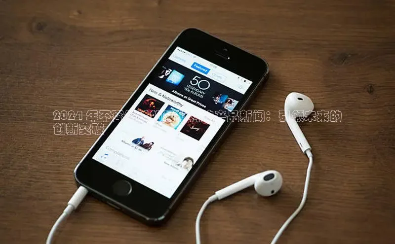 EON体育4登录哇咔哇咔文化2024 年不容错过的最新科技产品新闻：引领未来的
创新突破