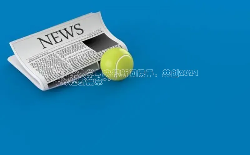 意昂体育4阿里尔公司**清华大学与央视新闻携手，共创2024
年辉煌新篇章**