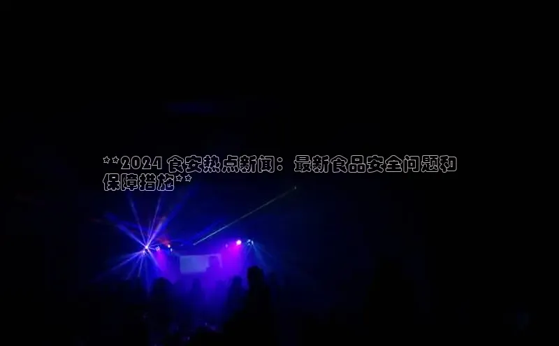 意昂体育4官网百度手机输入法**2024 食安热点新闻：最新食品安全问题和
保障措施**