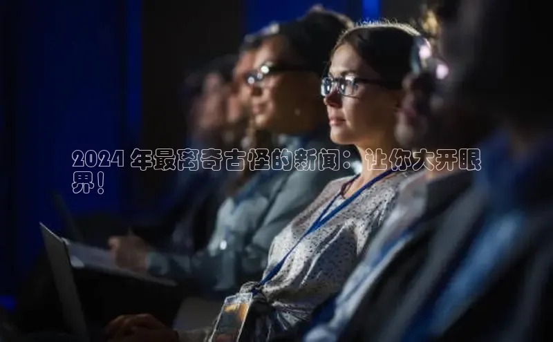 EON体育4百度人工翻译2024 年最离奇古怪的新闻：让你大开眼
界！