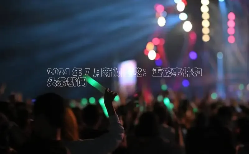 意昂4登录小度商城2024 年 7 月新闻速览：重磅事件和
头条新闻