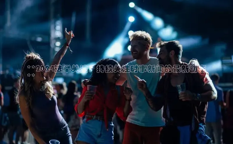 意昂体育4官网宇信科技**2024选举关注：持续关注时事新闻的最新动态
**