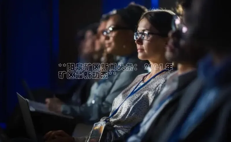 意昂4招商百度大脑**阳泉矿区新闻头条： 2024 年
矿区最新动态**