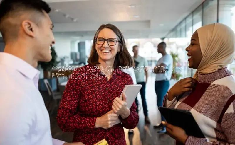 意昂4招商神思电子**重庆2024娱乐场所专项整治行动指南：加强
监管，维护社会秩序**