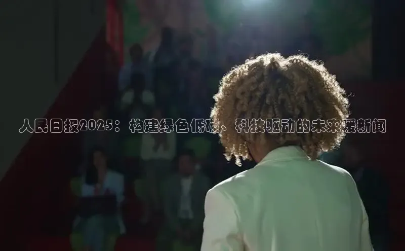 人民日报2025：构建绿色低碳、科技驱动的未来暖新闻