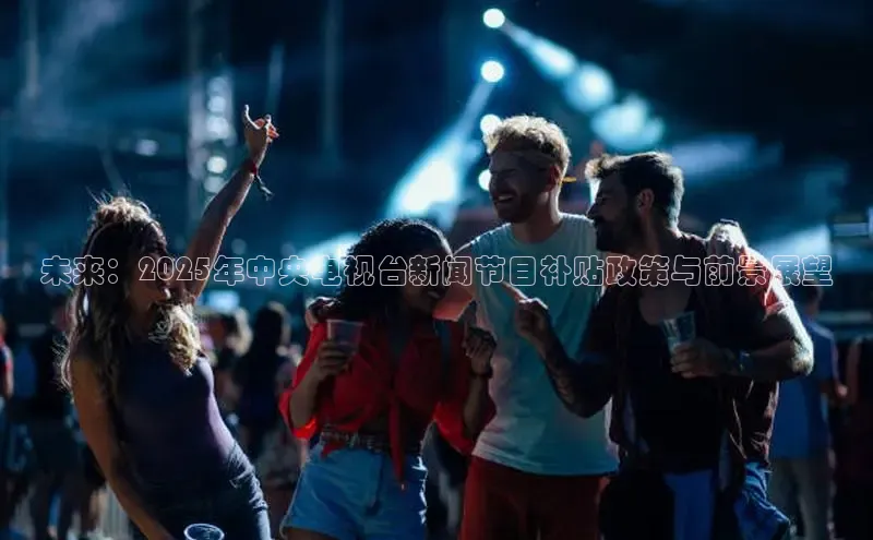 未来：2025年中央电视台新闻节目补贴政策与前景展望