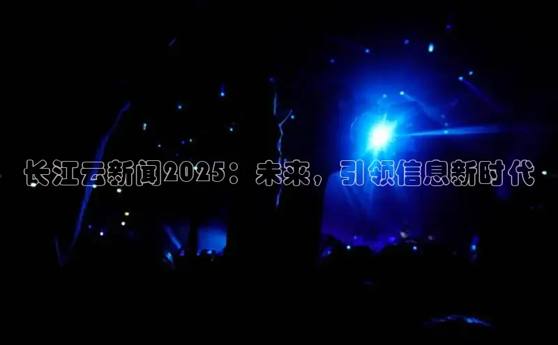 长江云新闻2025：未来，引领信息新时代