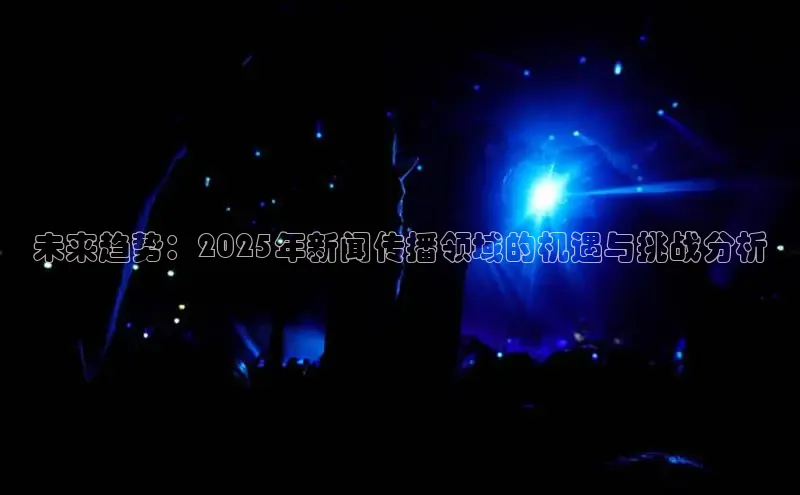 未来趋势：2025年新闻传播领域的机遇与挑战分析