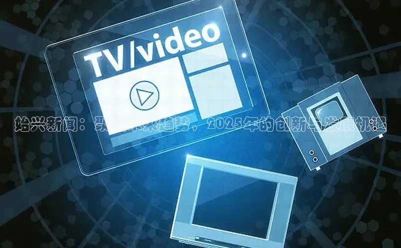 始兴新闻：聚焦未来趋势，2025年的创新与发展机遇