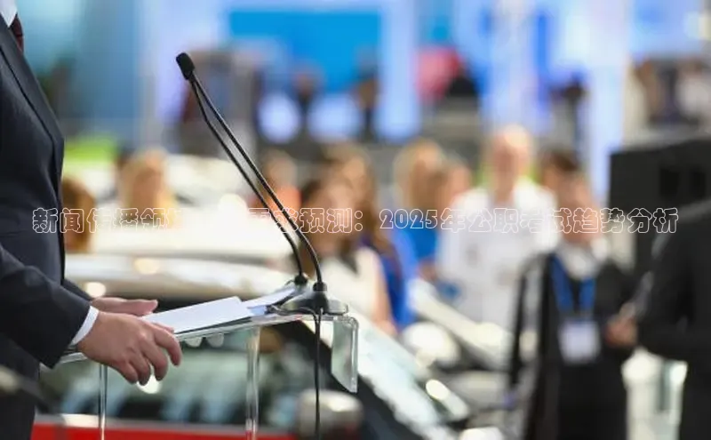 新闻传播领域人才需求预测：2025年公职考试趋势分析