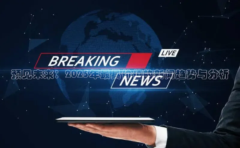 预见未来：2025年最具价值的新闻趋势与分析
